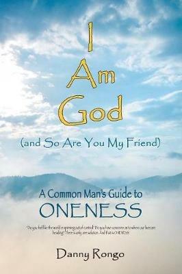 I Am God (And so Are You, My Friend): A Common Man's Guide to Oneness - Danny Rongo - cover