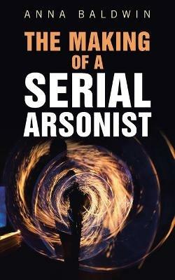 The Making of a Serial Arsonist - Anna Baldwin - cover