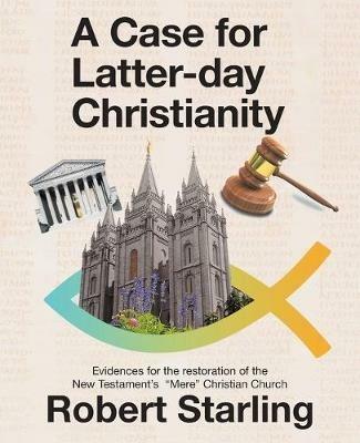 A Case for Latter-Day Christianity: Evidences for the Restoration of the New Testament's Mere Christian Church - Robert Starling - cover