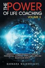 The Power of Life Coaching Volume 3: Manifesting Transformation in Financial, Professional, Emotional, Spiritual, Wellness and Relationship Aspects