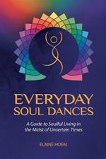 Everyday Soul Dances: A Guide to Soulful Living in the Midst of Uncertain Times