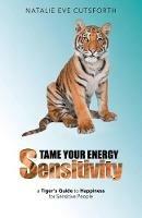 Tame Your Energy Sensitivity: A Tiger's Guide to Happiness for Sensitive People - Natalie Eve Cutsforth - cover