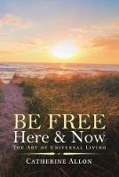 Be Free Here & Now: The Art of Universal Living