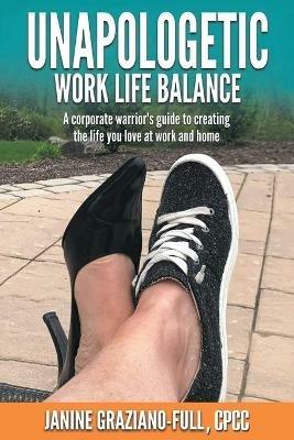 Unapologetic Work Life Balance: A Corporate Warrior's Guide to Creating the Life You Love at Work and Home - Janine Graziano-Full Cpcc - cover