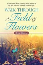 Walk Through a Field of Flowers: A Collection of Poems and Short Stories Inspired by Life, Love, and Some Heartache Along the Way...