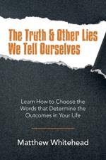 The Truth & Other Lies We Tell Ourselves: Learn How to Choose the Words That Determine the Outcomes in Your Life