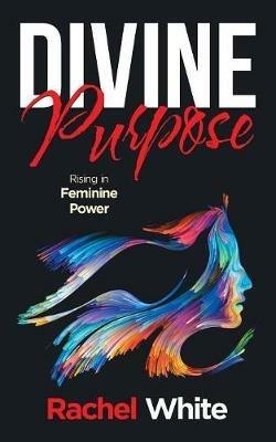 Divine Purpose: Rising in Feminine Power - Rachel White - cover