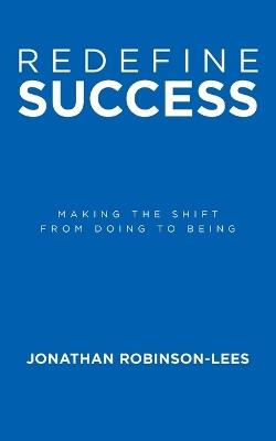 Redefine Success: Making the shift from doing to being - Jonathan Robinson-Lees - cover