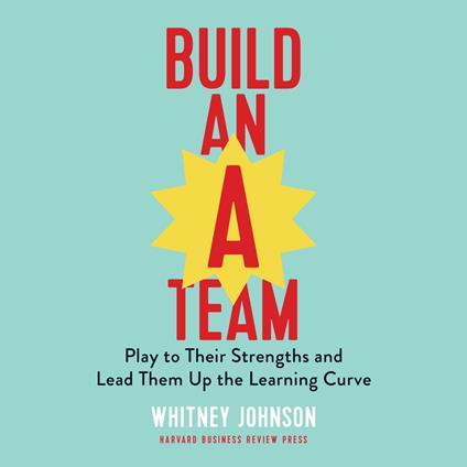 Build an A-Team: Play to Their Strengths and Lead Them Up the Learning Curve