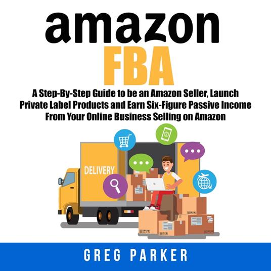 Amazon FBA: A Step-By-Step Guide to be an Amazon Seller, Launch Private  Label Products and Earn Six-Figure Passive Income From Your Online Business  Selling on Amazon - Parker, Greg - Audiolibro in