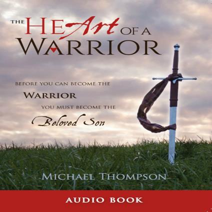 The Heart of a Warrior: Before You Can Become the Warrior, You Must Become the Beloved Son