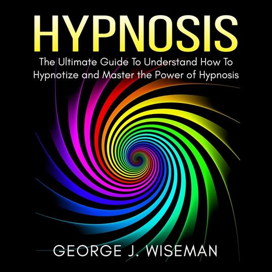 Hypnosis: The Ultimate Guide To Understand How To Hypnotize and Master the Power of Hypnosis