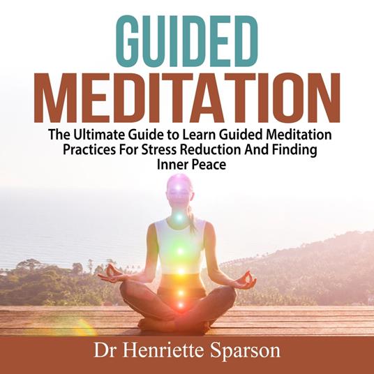 Guided Meditation: The Ultimate Guide to Learn Guided Meditation Practices For Stress Reduction And Finding Inner Peace