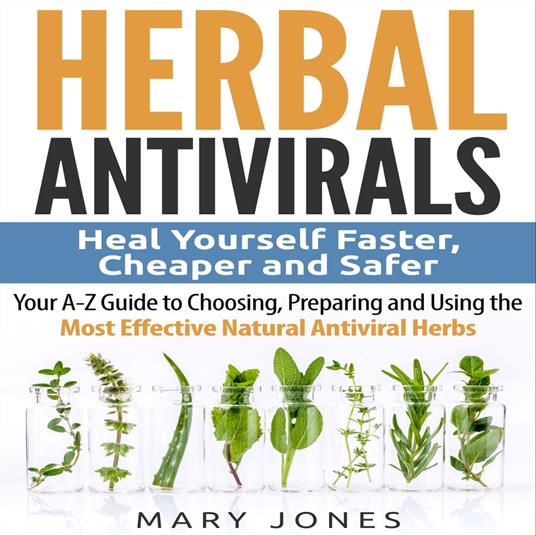 Herbal Antivirals: Heal Yourself Faster, Cheaper and Safer - Your A-Z Guide to Choosing, Preparing and Using the Most Effective Natural Antiviral Herbs