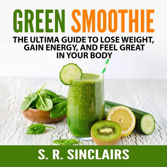 Green Smoothie: The Ultima Guide to Lose Weight, Gain Energy, and Feel Great in Your Body