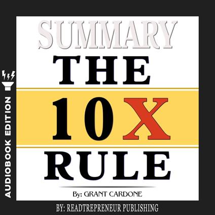 Summary of The 10X Rule: The Only Difference Between Success and Failure by Grant Cardone