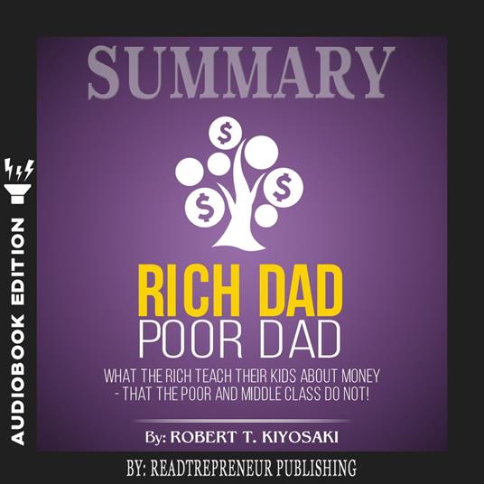 Summary of Rich Dad Poor Dad: What The Rich Teach Their Kids About Money - That The Poor And Middle Class Do Not! by Robert T. Kiyosaki