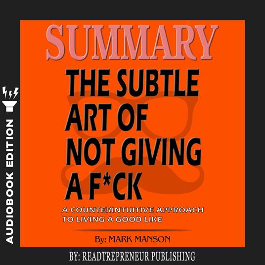 Summary of The Subtle Art of Not Giving a F*ck: A Counterintuitive Approach to Living a Good Life by Mark Manson