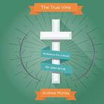 The True Vine: Meditations For A Month On John 15:1-16