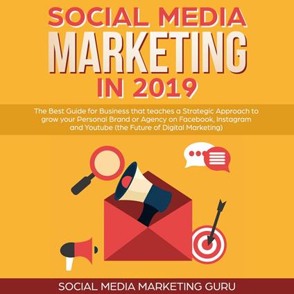 Social Media Marketing in 2019: The Best Guide for Business that teaches a Strategic Approach to grow your Personal Brand or Agency on Facebook, Instagram and Youtube (the Future of Digital Marketing)