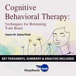 Cognitive Behavioral Therapy: Techniques for Retraining Your Brain by Jason M. Satterfield & The Great Courses: Key Takeaways, Summary & Analysis Included