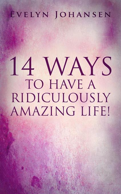 14 Ways To Have A Ridiculously Amazing Life!