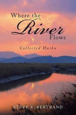 Where the River Flows: Collected Haiku - Steve K Bertrand - cover