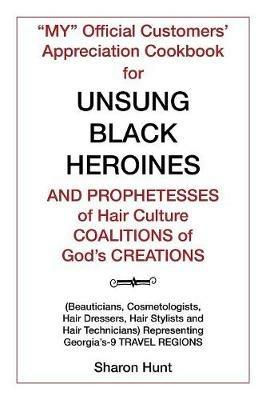 My Official Customers' Appreciation Cookbook for Unsung Black Heroines and Prophetesses of Hair Culture Coalitions of God'S Creations: (Beauticians, Cosmetologists, Hair Dressers, Hair Stylists and Hair Technicians) Representing Georgia'S-9 Travel Regions - Sharon Hunt - cover