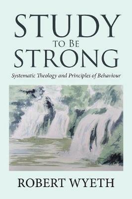 Study to Be Strong: Systematic Theology and Principles of Behaviour - Robert Wyeth - cover