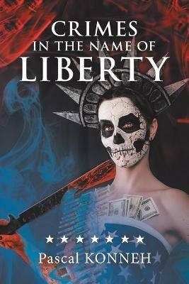 Crimes in the Name of Liberty: The Dictatorship of Western Democracies and the Suffering It Causes Around the World - Pascal Konneh - cover