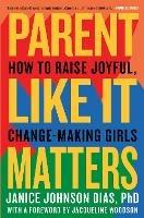 Parent Like It Matters: How to Raise Joyful, Change-Making Girls - Janice Johnson Dias, PhD,Jacqueline Woodson - cover