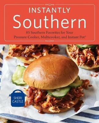 Instantly Southern: 85 Southern Favorites for Your Pressure Cooker, Multicooker, and Instant Pot (R) : A Cookbook - Sheri Castle - cover