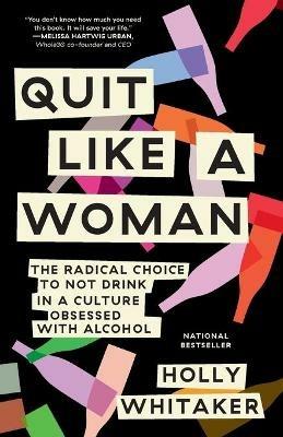 Quit Like a Woman: The Radical Choice to Not Drink in a Culture Obsessed with Alcohol - Holly Whitaker - cover