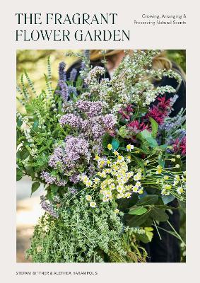 The Fragrant Flower Garden: Growing, Arranging & Preserving Natural Scents - Stefani Bittner,Alethea Harampolis - cover