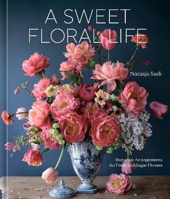 A Sweet Floral Life: Romantic Arrangements for Fresh and Sugar Flowers - Natasja Sadi - cover