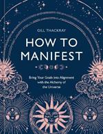 How to Manifest: Bring Your Goals into Alignment with the Alchemy of the Universe [A Manifestation Book]