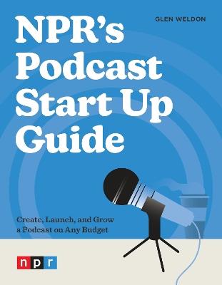 NPR's Podcast Start Up Guide: Create, Launch, and Grow a Podcast on Any Budget - Glen Weldon - cover