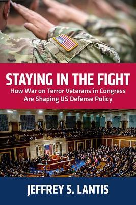 Staying in the Fight: How War on Terror Veterans in Congress Are Shaping US Defense Policy - Jeffrey S. Lantis - cover