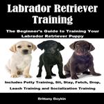 Labrador Retriever Training: The Beginner’s Guide to Training Your Labrador Retriever Puppy