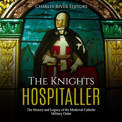 Knights Hospitaller, The: The History and Legacy of the Medieval Catholic Military Order