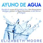 Ayuno de Agua: Descubra los secretos de la pérdida de Peso, Anti-Envejecimiento, Autofagia, y Cetosis con Ayuno Intermitente, en días Alternos y Prolongado