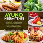 Ayuno Intermitente: ¿Cómo perder peso, quemar grasa y aumentar su claridad mental sin tener que renunciar a todos sus alimentos favoritos?