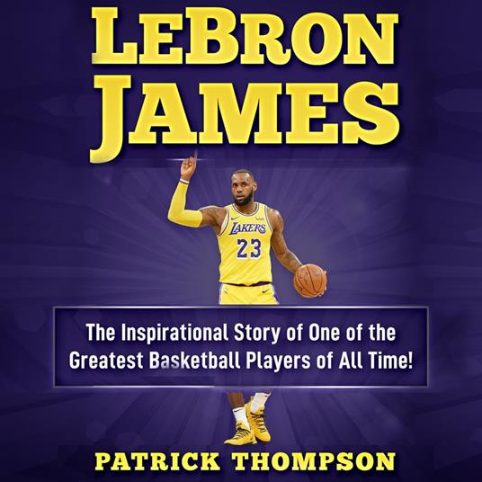 LeBron James: The Inspirational Story of One of the Greatest Basketball Players of All Time!