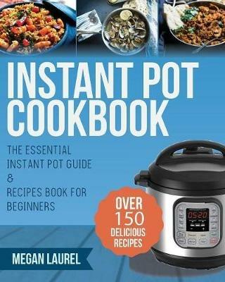 Instant Pot Cookbook: The Essential Instant Pot Guide & Recipes Book for Beginners - Over 150 Delicious Recipes for you Instant Pot or Pressure Cooker - Megan Laurel - cover