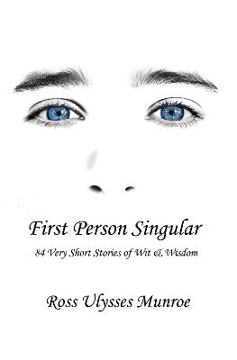First Person Singular: 84 Very Short Stories of Wit & Wisdom - Ross Ulysses Munroe - cover