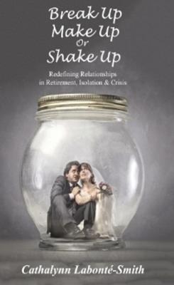 Break Up, Make Up or Shake Up: Redefining Relationships in Retirement, Isolation & Crisis - Cathalynn Labonte-Smith - cover