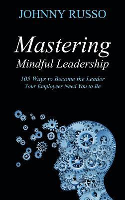 Mastering Mindful Leadership: 105 Ways to Become the Leader Your Employees need You to Be - Johnny Russo - cover
