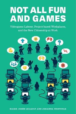 Not All Fun and Games: Videogame Labour, Project-based Workplaces, and the New Citizenship at Work - Marie-Josée Legault,Johanna Weststar - cover