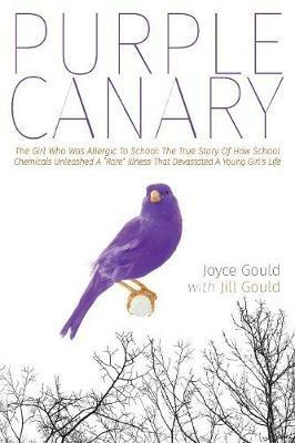 Purple Canary: The Girl Who Was Allergic To School: The True Story Of How School Chemicals Unleashed A Rare Illness That Devastated A Young Girl's Life - Joyce Gould - cover