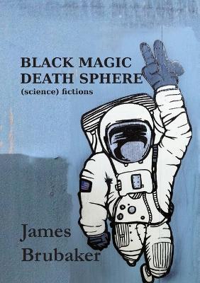 Black Magic Death Sphere: (Science) Fictions - James Brubaker - cover